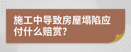 施工中导致房屋塌陷应付什么赔赏？