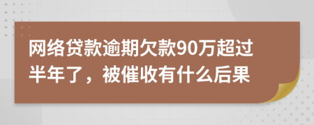 网络贷款逾期欠款90万超过半年了，被催收有什么后果
