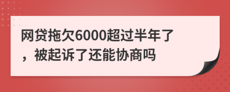 网贷拖欠6000超过半年了，被起诉了还能协商吗