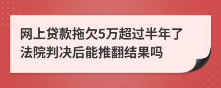 网上贷款拖欠5万超过半年了法院判决后能推翻结果吗