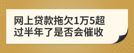 网上贷款拖欠1万5超过半年了是否会催收