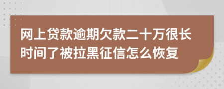 网上贷款逾期欠款二十万很长时间了被拉黑征信怎么恢复
