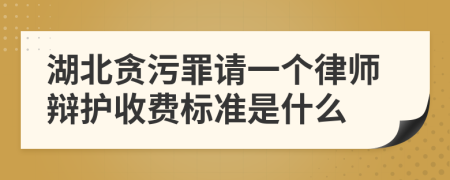 湖北贪污罪请一个律师辩护收费标准是什么