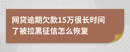 网贷逾期欠款15万很长时间了被拉黑征信怎么恢复