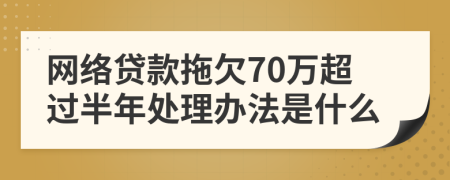 网络贷款拖欠70万超过半年处理办法是什么