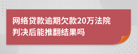 网络贷款逾期欠款20万法院判决后能推翻结果吗