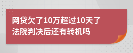 网贷欠了10万超过10天了法院判决后还有转机吗