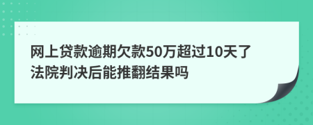 网上贷款逾期欠款50万超过10天了法院判决后能推翻结果吗