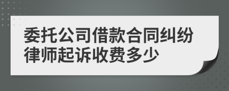 委托公司借款合同纠纷律师起诉收费多少