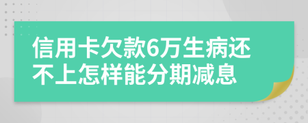 信用卡欠款6万生病还不上怎样能分期减息