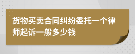 货物买卖合同纠纷委托一个律师起诉一般多少钱