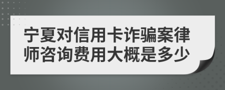 宁夏对信用卡诈骗案律师咨询费用大概是多少