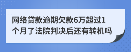 网络贷款逾期欠款6万超过1个月了法院判决后还有转机吗