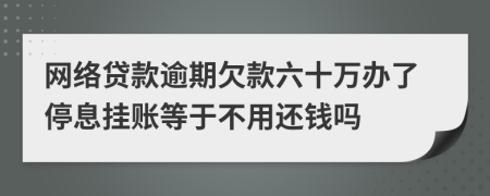 网络贷款逾期欠款六十万办了停息挂账等于不用还钱吗