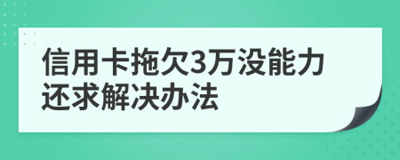 信用卡拖欠3万没能力还求解决办法