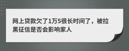 网上贷款欠了1万5很长时间了，被拉黑征信是否会影响家人