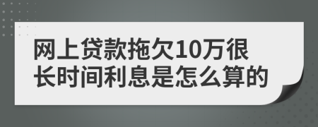 网上贷款拖欠10万很长时间利息是怎么算的