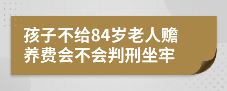 孩子不给84岁老人赡养费会不会判刑坐牢
