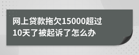 网上贷款拖欠15000超过10天了被起诉了怎么办