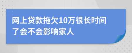 网上贷款拖欠10万很长时间了会不会影响家人