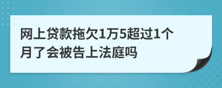 网上贷款拖欠1万5超过1个月了会被告上法庭吗