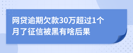 网贷逾期欠款30万超过1个月了征信被黑有啥后果
