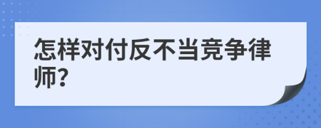 怎样对付反不当竞争律师？