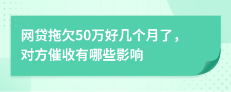 网贷拖欠50万好几个月了，对方催收有哪些影响