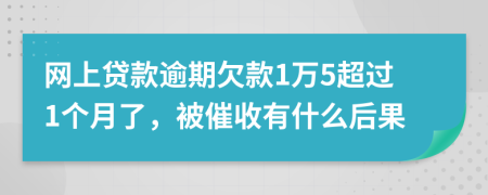 网上贷款逾期欠款1万5超过1个月了，被催收有什么后果