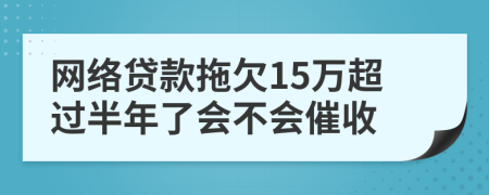 网络贷款拖欠15万超过半年了会不会催收