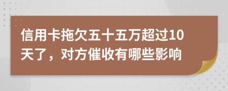 信用卡拖欠五十五万超过10天了，对方催收有哪些影响