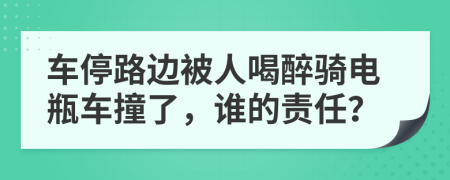 车停路边被人喝醉骑电瓶车撞了，谁的责任？