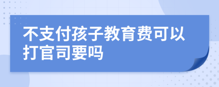 不支付孩子教育费可以打官司要吗