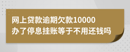 网上贷款逾期欠款10000办了停息挂账等于不用还钱吗