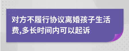 对方不履行协议离婚孩子生活费,多长时间内可以起诉