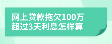 网上贷款拖欠100万超过3天利息怎样算