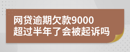 网贷逾期欠款9000超过半年了会被起诉吗