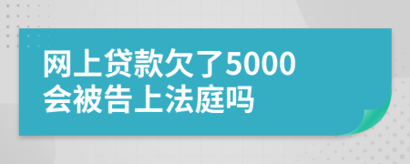 网上贷款欠了5000会被告上法庭吗