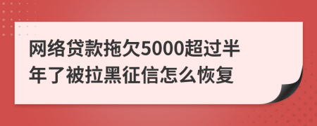 网络贷款拖欠5000超过半年了被拉黑征信怎么恢复