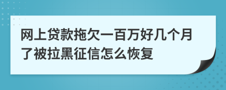 网上贷款拖欠一百万好几个月了被拉黑征信怎么恢复