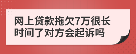 网上贷款拖欠7万很长时间了对方会起诉吗