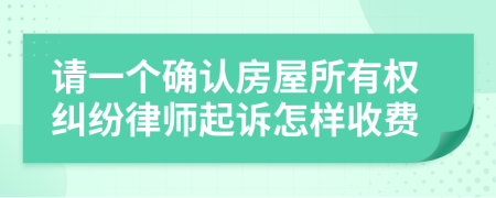 请一个确认房屋所有权纠纷律师起诉怎样收费