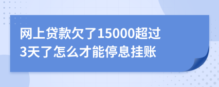 网上贷款欠了15000超过3天了怎么才能停息挂账