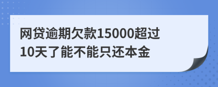 网贷逾期欠款15000超过10天了能不能只还本金