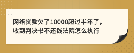 网络贷款欠了10000超过半年了，收到判决书不还钱法院怎么执行