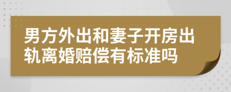 男方外出和妻子开房出轨离婚赔偿有标准吗