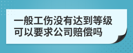 一般工伤没有达到等级可以要求公司赔偿吗