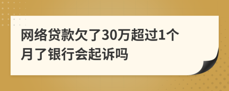 网络贷款欠了30万超过1个月了银行会起诉吗