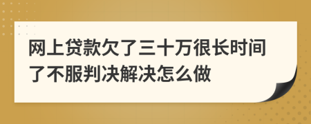 网上贷款欠了三十万很长时间了不服判决解决怎么做