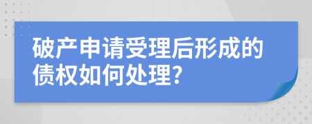 破产申请受理后形成的债权如何处理?